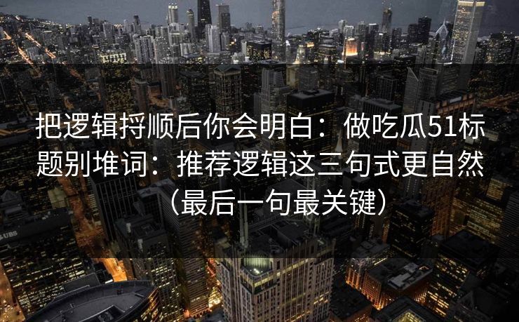 把逻辑捋顺后你会明白：做吃瓜51标题别堆词：推荐逻辑这三句式更自然（最后一句最关键）
