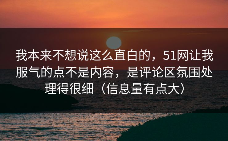 我本来不想说这么直白的，51网让我服气的点不是内容，是评论区氛围处理得很细（信息量有点大）
