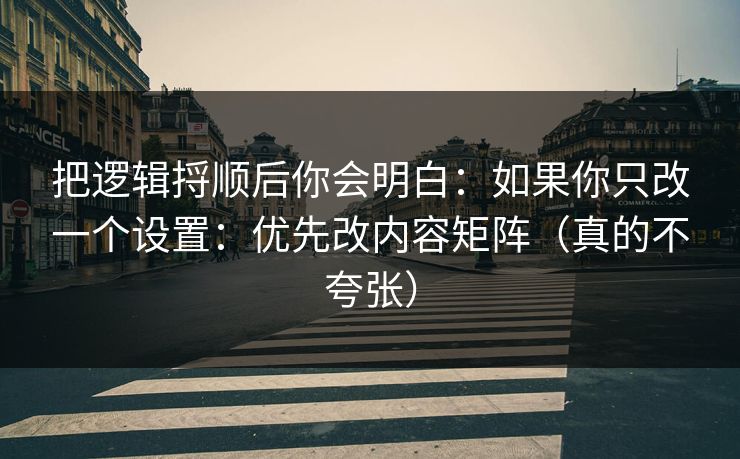 把逻辑捋顺后你会明白：如果你只改一个设置：优先改内容矩阵（真的不夸张）