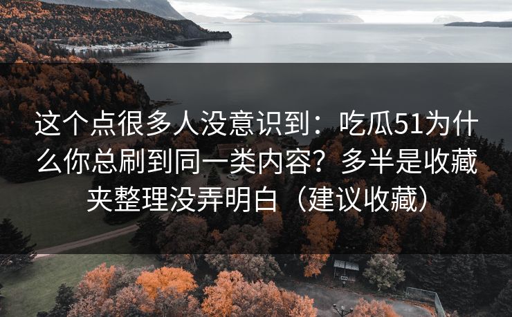 这个点很多人没意识到:吃瓜51为什么你总刷到同一类内容?多半是收藏夹整理没弄明白(建议收藏) 这个点很多人没意识到:吃瓜51为什么你总刷到同一类内容?多半是收藏夹整理没弄明白(建议收藏)