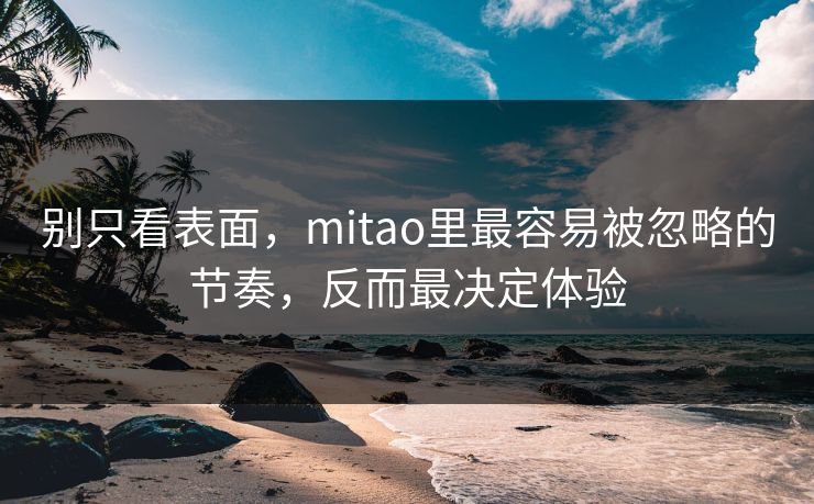 别只看表面，mitao里最容易被忽略的节奏，反而最决定体验