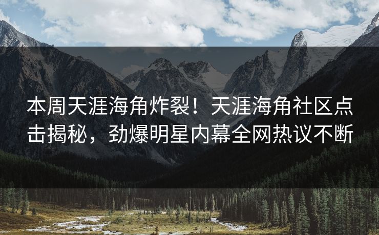 本周天涯海角炸裂！天涯海角社区点击揭秘，劲爆明星内幕全网热议不断