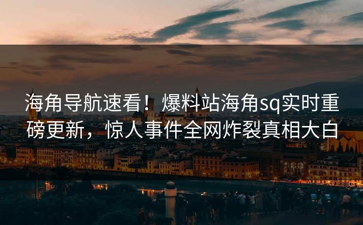 海角导航速看！爆料站海角sq实时重磅更新，惊人事件全网炸裂真相大白