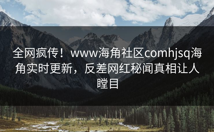 全网疯传！www海角社区comhjsq海角实时更新，反差网红秘闻真相让人瞠目