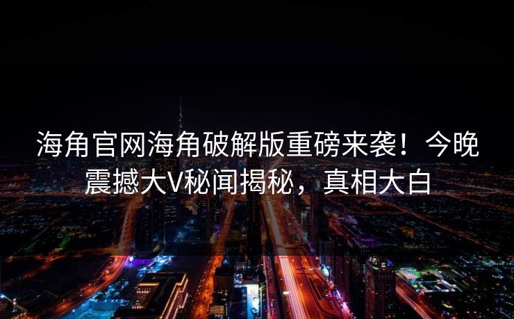 海角官网海角破解版重磅来袭！今晚震撼大V秘闻揭秘，真相大白