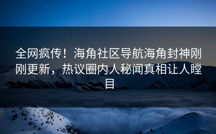 全网疯传！海角社区导航海角封神刚刚更新，热议圈内人秘闻真相让人瞠目