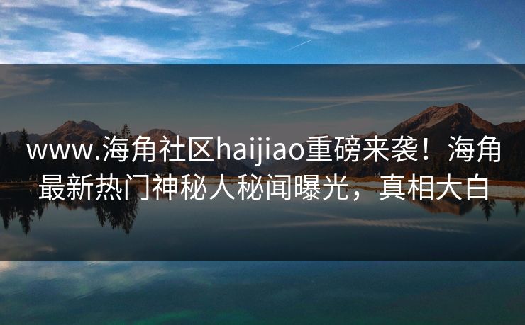 www.海角社区haijiao重磅来袭！海角最新热门神秘人秘闻曝光，真相大白