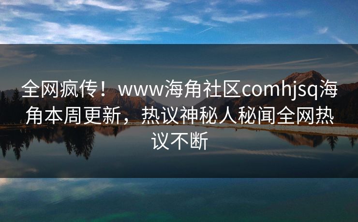 全网疯传！www海角社区comhjsq海角本周更新，热议神秘人秘闻全网热议不断