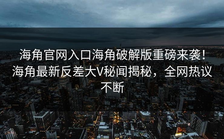 海角官网入口海角破解版重磅来袭！海角最新反差大V秘闻揭秘，全网热议不断