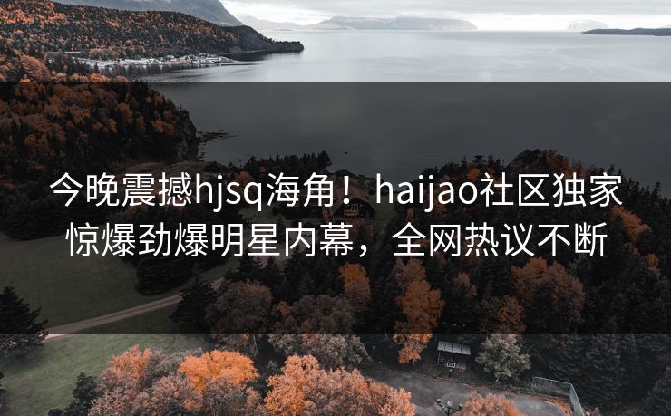 今晚震撼hjsq海角！haijao社区独家惊爆劲爆明星内幕，全网热议不断