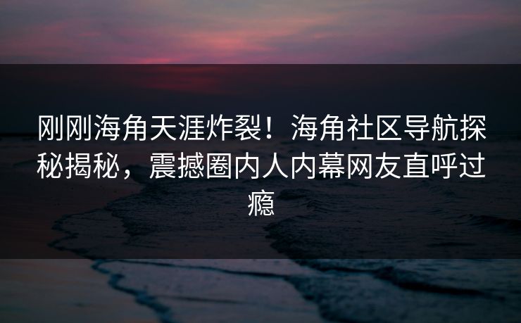 刚刚海角天涯炸裂！海角社区导航探秘揭秘，震撼圈内人内幕网友直呼过瘾