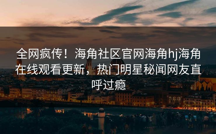 全网疯传！海角社区官网海角hj海角在线观看更新，热门明星秘闻网友直呼过瘾