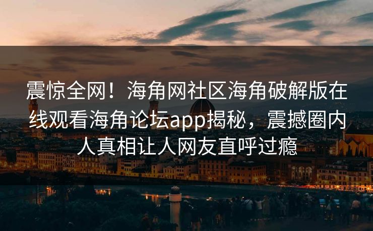 震惊全网！海角网社区海角破解版在线观看海角论坛app揭秘，震撼圈内人真相让人网友直呼过瘾