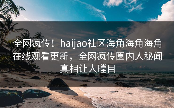 全网疯传！haijao社区海角海角海角在线观看更新，全网疯传圈内人秘闻真相让人瞠目