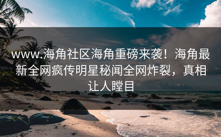 www.海角社区海角重磅来袭！海角最新全网疯传明星秘闻全网炸裂，真相让人瞠目