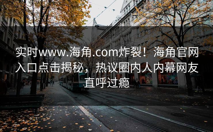 实时www.海角.com炸裂！海角官网入口点击揭秘，热议圈内人内幕网友直呼过瘾