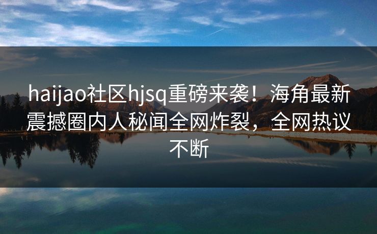 haijao社区hjsq重磅来袭！海角最新震撼圈内人秘闻全网炸裂，全网热议不断