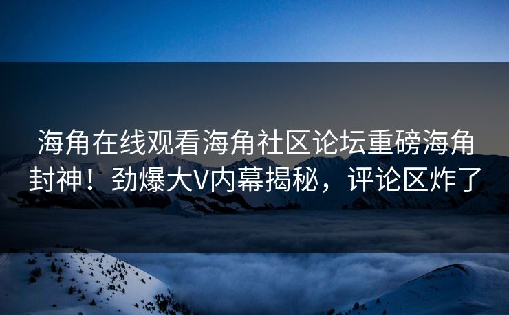 海角在线观看海角社区论坛重磅海角封神！劲爆大V内幕揭秘，评论区炸了