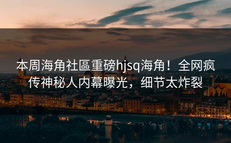 本周海角社區重磅hjsq海角！全网疯传神秘人内幕曝光，细节太炸裂