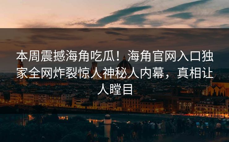 本周震撼海角吃瓜！海角官网入口独家全网炸裂惊人神秘人内幕，真相让人瞠目