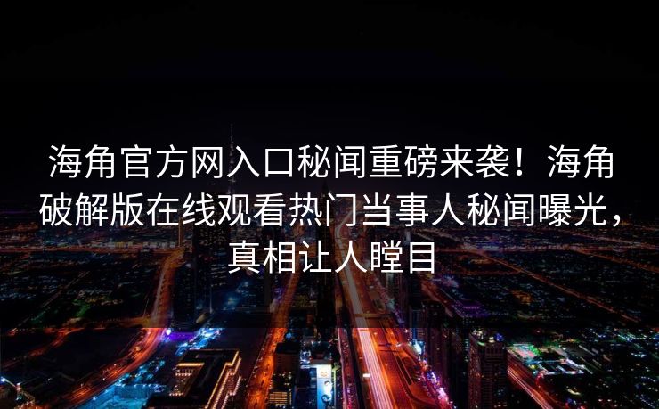 海角官方网入口秘闻重磅来袭！海角破解版在线观看热门当事人秘闻曝光，真相让人瞠目