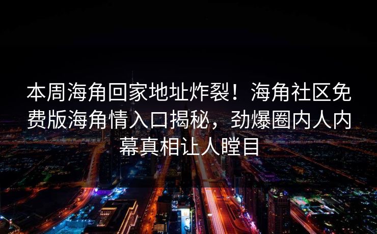 本周海角回家地址炸裂！海角社区免费版海角情入口揭秘，劲爆圈内人内幕真相让人瞠目