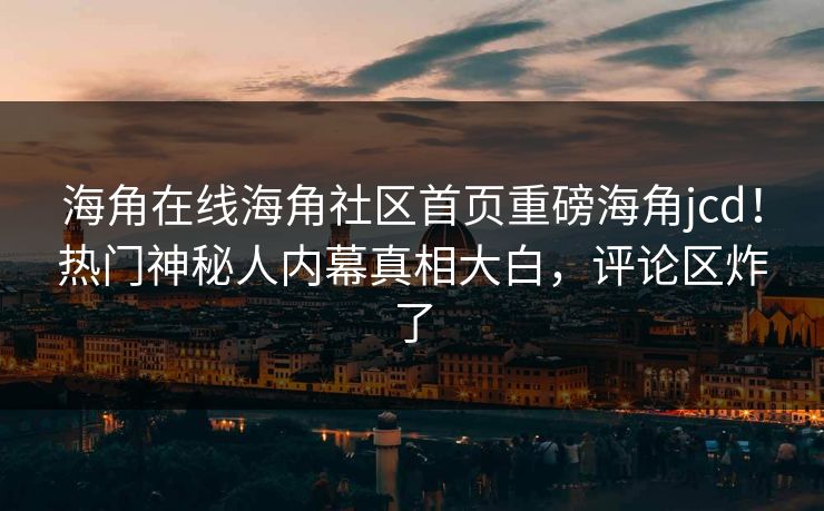 海角在线海角社区首页重磅海角jcd！热门神秘人内幕真相大白，评论区炸了