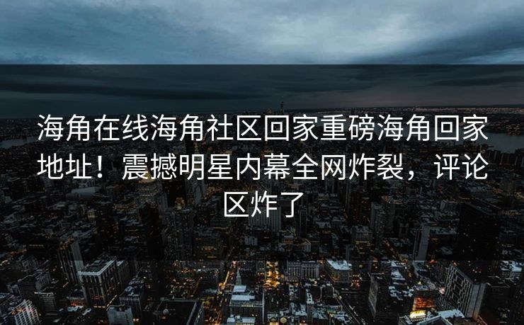 海角在线海角社区回家重磅海角回家地址！震撼明星内幕全网炸裂，评论区炸了
