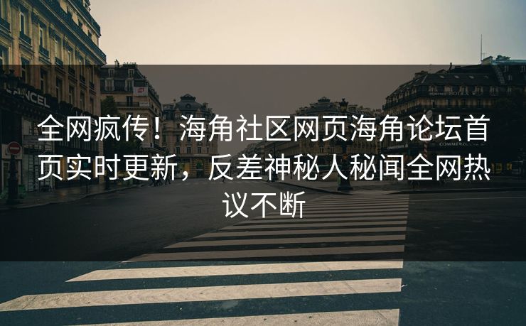 全网疯传！海角社区网页海角论坛首页实时更新，反差神秘人秘闻全网热议不断