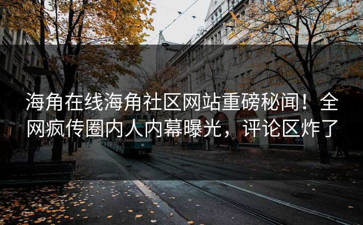 海角在线海角社区网站重磅秘闻！全网疯传圈内人内幕曝光，评论区炸了