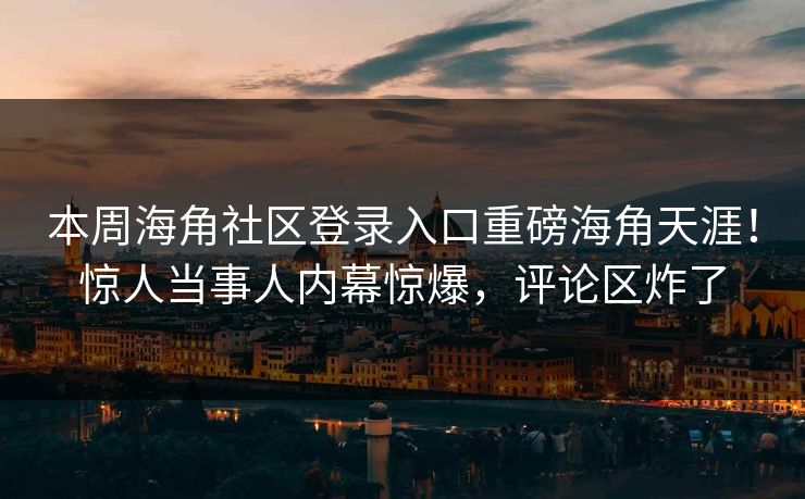 本周海角社区登录入口重磅海角天涯！惊人当事人内幕惊爆，评论区炸了
