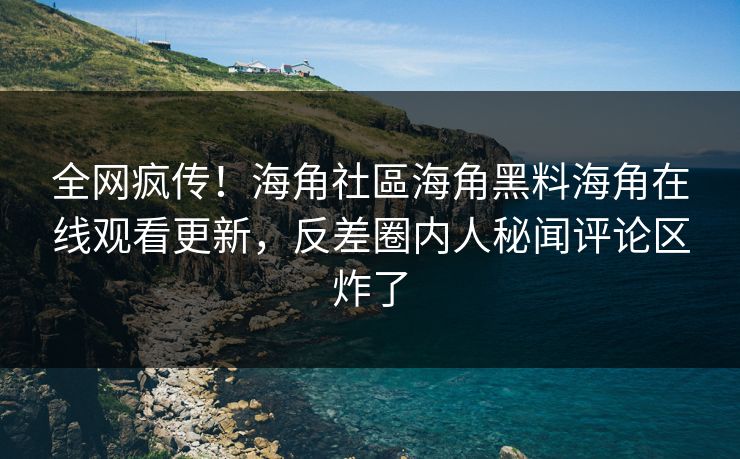 全网疯传！海角社區海角黑料海角在线观看更新，反差圈内人秘闻评论区炸了