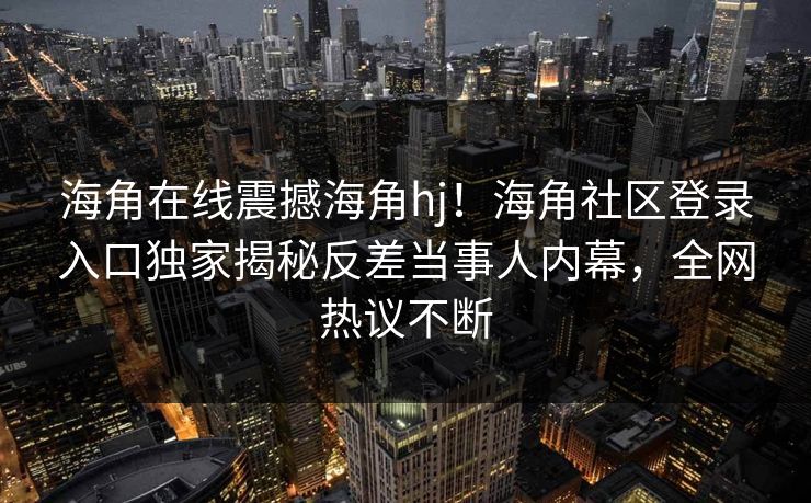 海角在线震撼海角hj！海角社区登录入口独家揭秘反差当事人内幕，全网热议不断