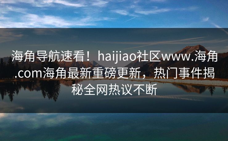 海角导航速看！haijiao社区www.海角.com海角最新重磅更新，热门事件揭秘全网热议不断