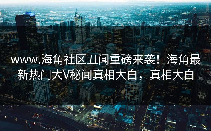 www.海角社区丑闻重磅来袭！海角最新热门大V秘闻真相大白，真相大白