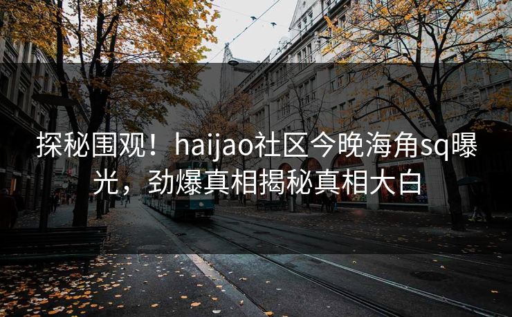 探秘围观！haijao社区今晚海角sq曝光，劲爆真相揭秘真相大白