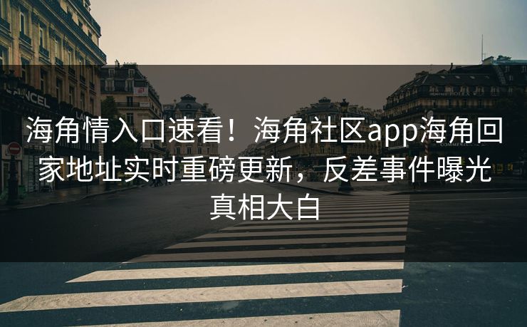 海角情入口速看！海角社区app海角回家地址实时重磅更新，反差事件曝光真相大白