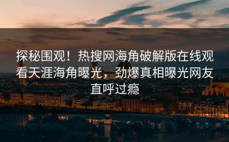 探秘围观！热搜网海角破解版在线观看天涯海角曝光，劲爆真相曝光网友直呼过瘾