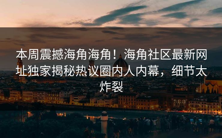 本周震撼海角海角！海角社区最新网址独家揭秘热议圈内人内幕，细节太炸裂