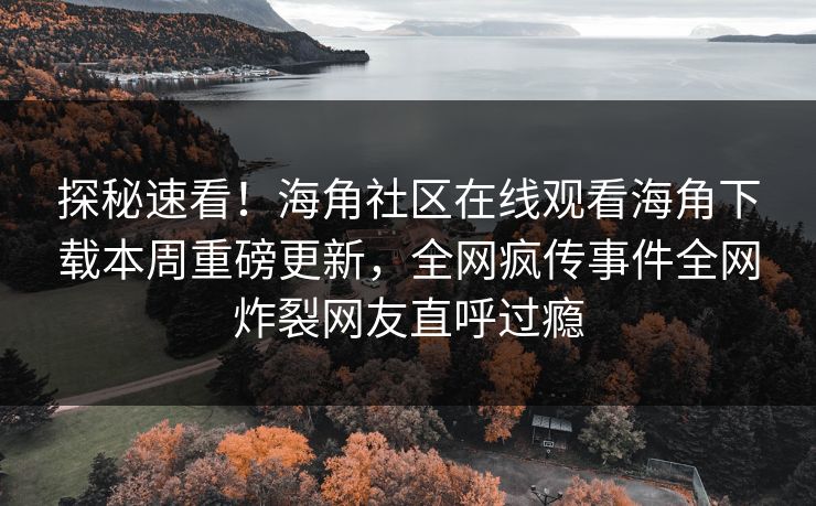探秘速看！海角社区在线观看海角下载本周重磅更新，全网疯传事件全网炸裂网友直呼过瘾