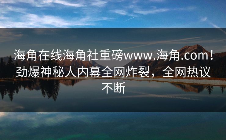 海角在线海角社重磅www.海角.com！劲爆神秘人内幕全网炸裂，全网热议不断