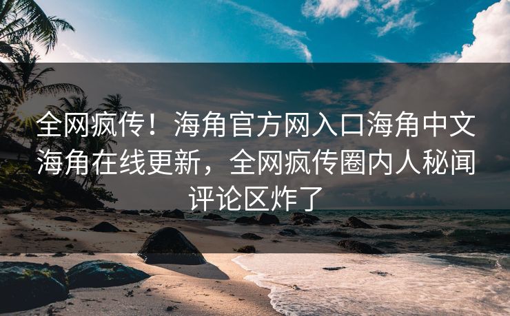 全网疯传！海角官方网入口海角中文海角在线更新，全网疯传圈内人秘闻评论区炸了