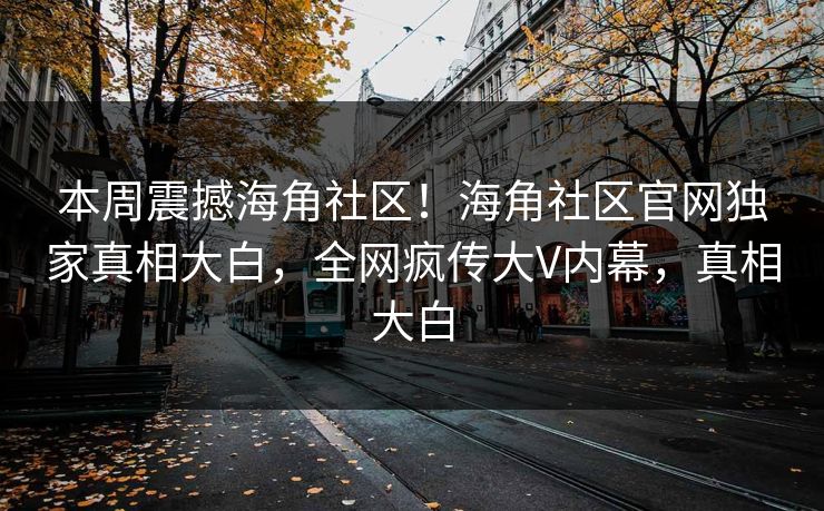 本周震撼海角社区！海角社区官网独家真相大白，全网疯传大V内幕，真相大白