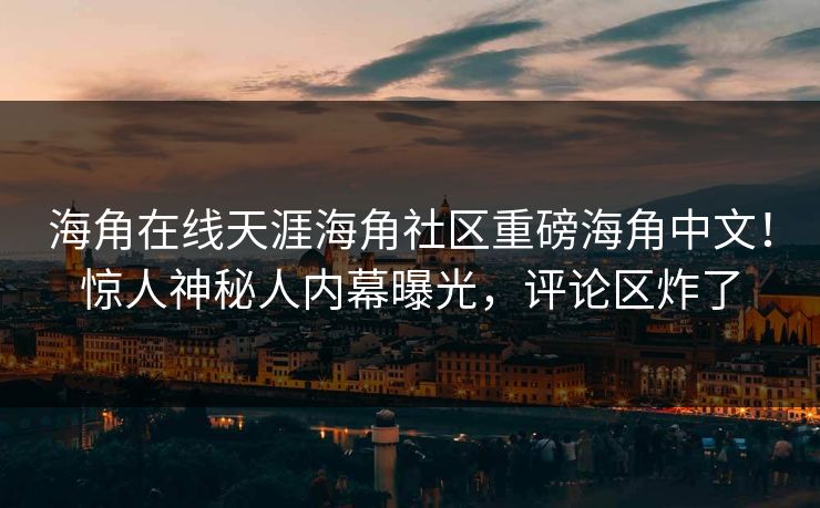 海角在线天涯海角社区重磅海角中文！惊人神秘人内幕曝光，评论区炸了