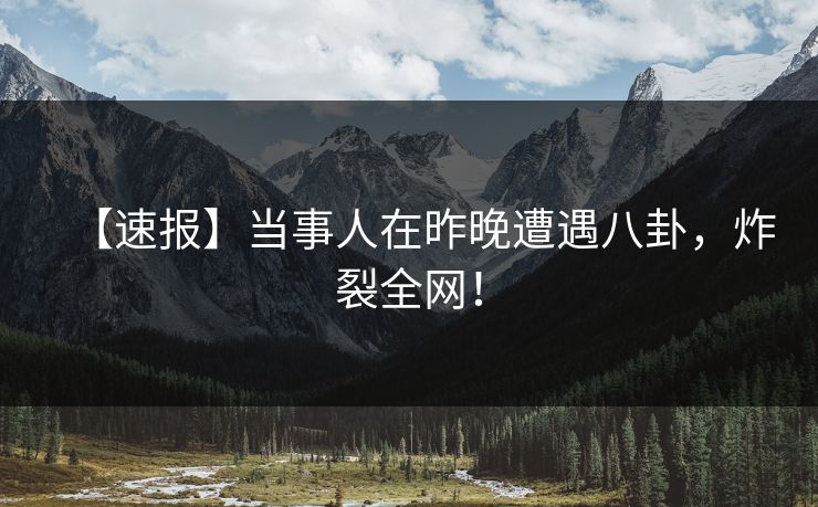 【速报】当事人在昨晚遭遇八卦，炸裂全网！