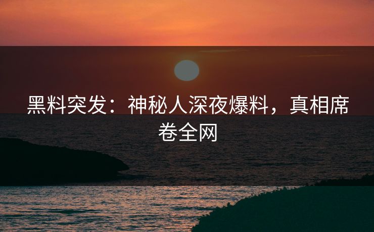 黑料突发：神秘人深夜爆料，真相席卷全网
