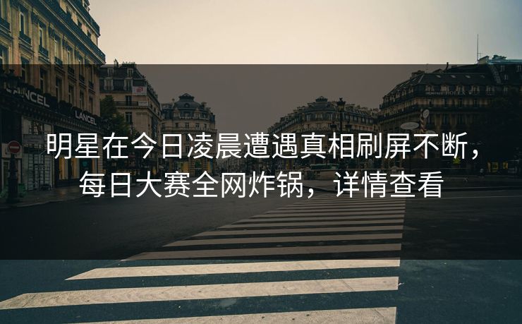 明星在今日凌晨遭遇真相刷屏不断，每日大赛全网炸锅，详情查看