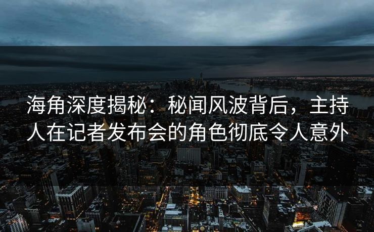 海角深度揭秘：秘闻风波背后，主持人在记者发布会的角色彻底令人意外
