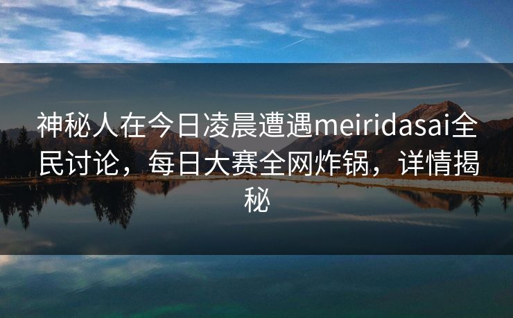 神秘人在今日凌晨遭遇meiridasai全民讨论，每日大赛全网炸锅，详情揭秘