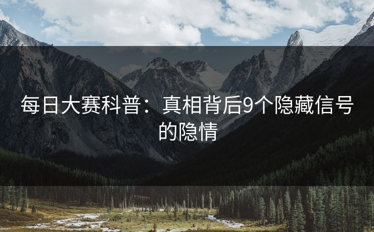 每日大赛科普：真相背后9个隐藏信号的隐情
